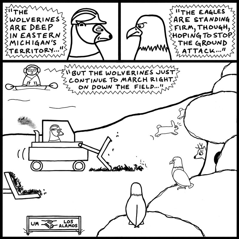 A comic. The first panel has a football-mascot-style wolverine in a construction hat and the text "The Wolverines are deep in Eastern Michigan's territory..." The second panel has a football mascot style eagle and the text "The eagles are standing firm, through hoping to stop the ground attack." The third panel is a photo of a wolverine bulldozing a forest while eagles look on from treetops and bunnies and deer flee and hide in fear. In the foreground is a sign that says U-M/Los Alamos. In the background, a kayaker looks concerned as he listens to the game. The words say: "But the Wolverines just continue to march right on downt he field..."